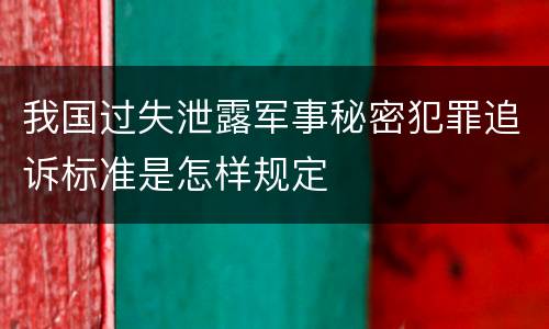 我国过失泄露军事秘密犯罪追诉标准是怎样规定