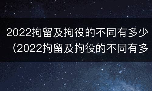 2022拘留及拘役的不同有多少（2022拘留及拘役的不同有多少种）