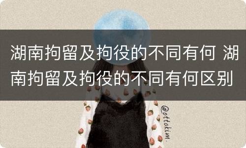 湖南拘留及拘役的不同有何 湖南拘留及拘役的不同有何区别