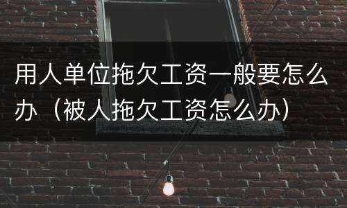 用人单位拖欠工资一般要怎么办（被人拖欠工资怎么办）