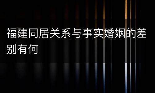 福建同居关系与事实婚姻的差别有何