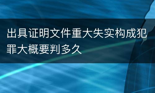 出具证明文件重大失实构成犯罪大概要判多久