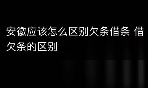 安徽应该怎么区别欠条借条 借欠条的区别