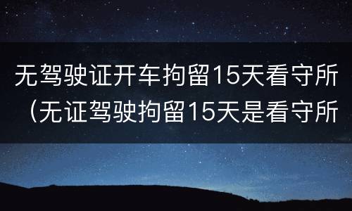 无驾驶证开车拘留15天看守所（无证驾驶拘留15天是看守所还是拘留所）