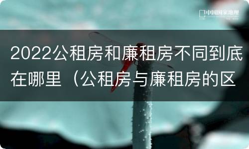 2022公租房和廉租房不同到底在哪里（公租房与廉租房的区别都在此,别再搞错了!）