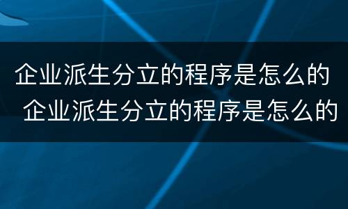 企业派生分立的程序是怎么的 企业派生分立的程序是怎么的