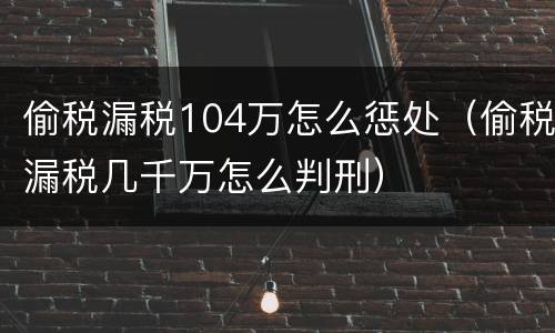 偷税漏税104万怎么惩处（偷税漏税几千万怎么判刑）
