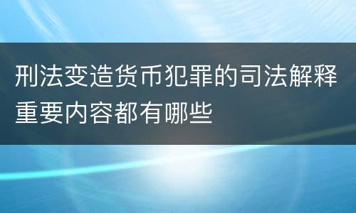 刑法变造货币犯罪的司法解释重要内容都有哪些