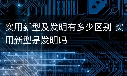 实用新型及发明有多少区别 实用新型是发明吗