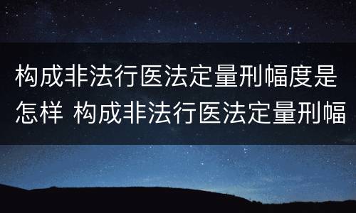 构成非法行医法定量刑幅度是怎样 构成非法行医法定量刑幅度是怎样规定的