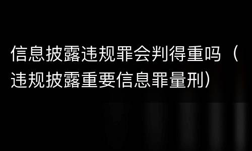 信息披露违规罪会判得重吗（违规披露重要信息罪量刑）