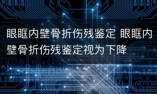 眼眶内壁骨折伤残鉴定 眼眶内壁骨折伤残鉴定视为下降