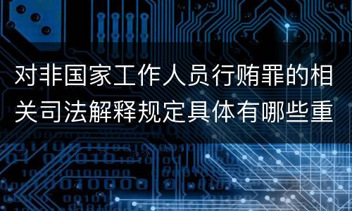 对非国家工作人员行贿罪的相关司法解释规定具体有哪些重要内容