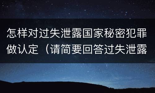 怎样对过失泄露国家秘密犯罪做认定（请简要回答过失泄露国家秘密罪案件立案标准）