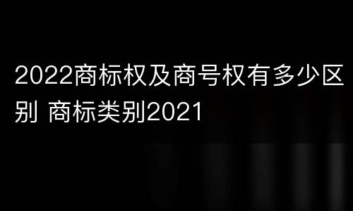 2022商标权及商号权有多少区别 商标类别2021