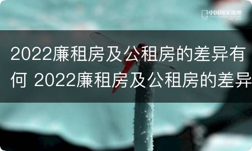 2022廉租房及公租房的差异有何 2022廉租房及公租房的差异有何变化