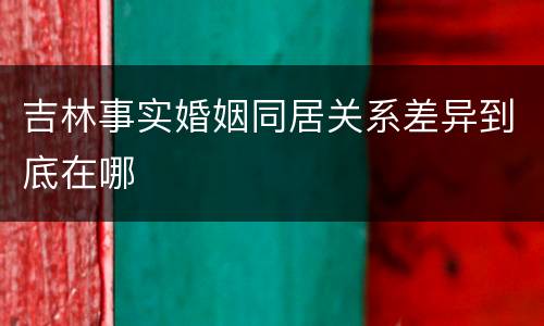 吉林事实婚姻同居关系差异到底在哪
