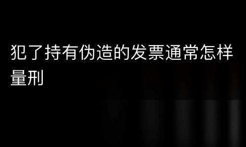 犯了持有伪造的发票通常怎样量刑