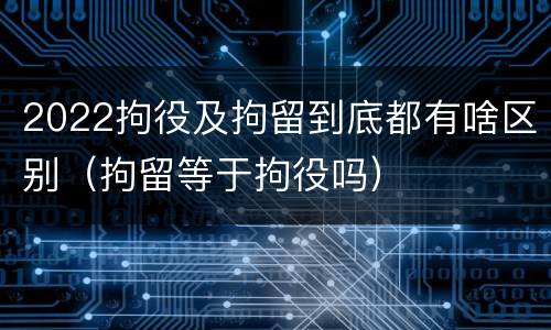 2022拘役及拘留到底都有啥区别（拘留等于拘役吗）