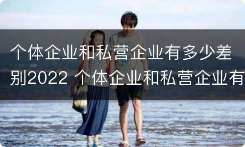 个体企业和私营企业有多少差别2022 个体企业和私营企业有什么区别和联系