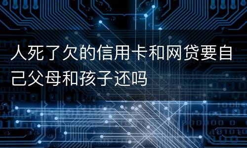 人死了欠的信用卡和网贷要自己父母和孩子还吗