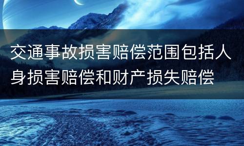 交通事故损害赔偿范围包括人身损害赔偿和财产损失赔偿