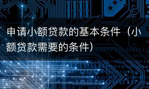 申请小额贷款的基本条件（小额贷款需要的条件）