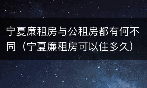 宁夏廉租房与公租房都有何不同（宁夏廉租房可以住多久）