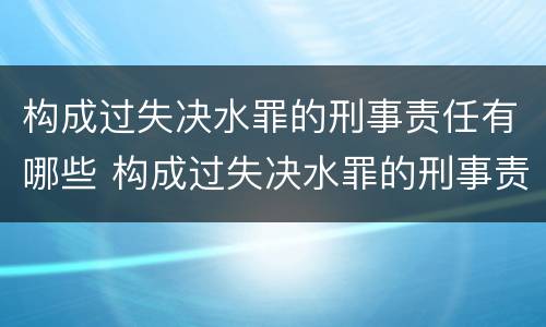 构成过失决水罪的刑事责任有哪些 构成过失决水罪的刑事责任有哪些种类