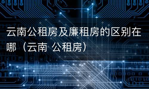 云南公租房及廉租房的区别在哪（云南 公租房）