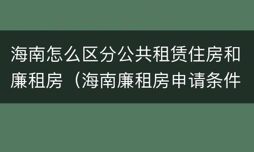 海南怎么区分公共租赁住房和廉租房（海南廉租房申请条件2019）