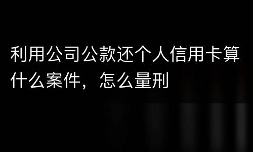 利用公司公款还个人信用卡算什么案件，怎么量刑
