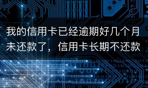 我的信用卡已经逾期好几个月未还款了，信用卡长期不还款会怎么样