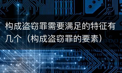 构成盗窃罪需要满足的特征有几个（构成盗窃罪的要素）