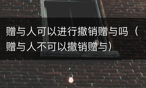 赠与人可以进行撤销赠与吗（赠与人不可以撤销赠与）