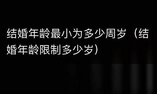 结婚年龄最小为多少周岁（结婚年龄限制多少岁）