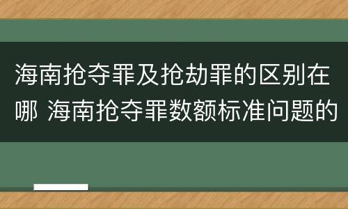 海南抢夺罪及抢劫罪的区别在哪 海南抢夺罪数额标准问题的规定