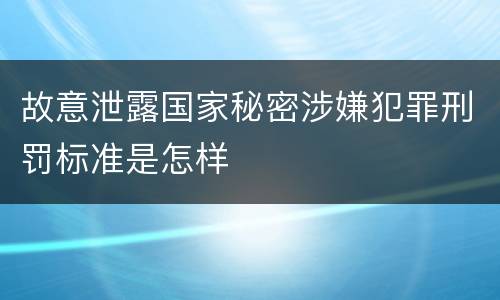 故意泄露国家秘密涉嫌犯罪刑罚标准是怎样