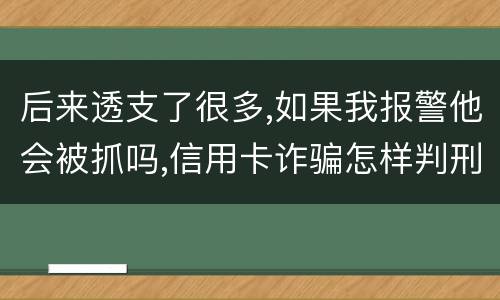 后来透支了很多,如果我报警他会被抓吗,信用卡诈骗怎样判刑