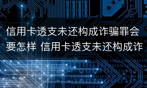信用卡透支未还构成诈骗罪会要怎样 信用卡透支未还构成诈骗罪会要怎样处理