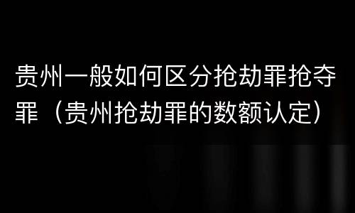 贵州一般如何区分抢劫罪抢夺罪（贵州抢劫罪的数额认定）