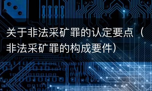 关于非法采矿罪的认定要点（非法采矿罪的构成要件）