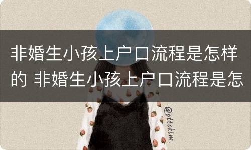 非婚生小孩上户口流程是怎样的 非婚生小孩上户口流程是怎样的呢