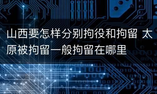 山西要怎样分别拘役和拘留 太原被拘留一般拘留在哪里