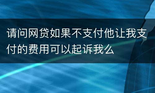 请问网贷如果不支付他让我支付的费用可以起诉我么