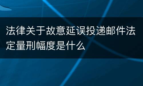 法律关于故意延误投递邮件法定量刑幅度是什么