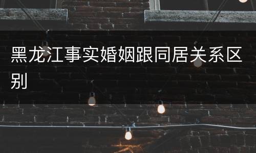 黑龙江事实婚姻跟同居关系区别