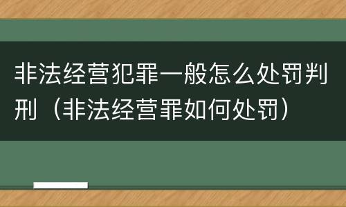 非法经营犯罪一般怎么处罚判刑（非法经营罪如何处罚）