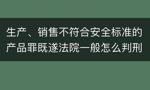 生产、销售不符合安全标准的产品罪既遂法院一般怎么判刑