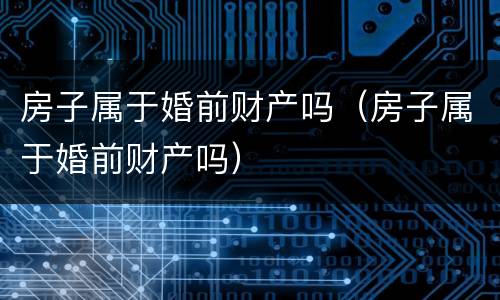 房子属于婚前财产吗（房子属于婚前财产吗）